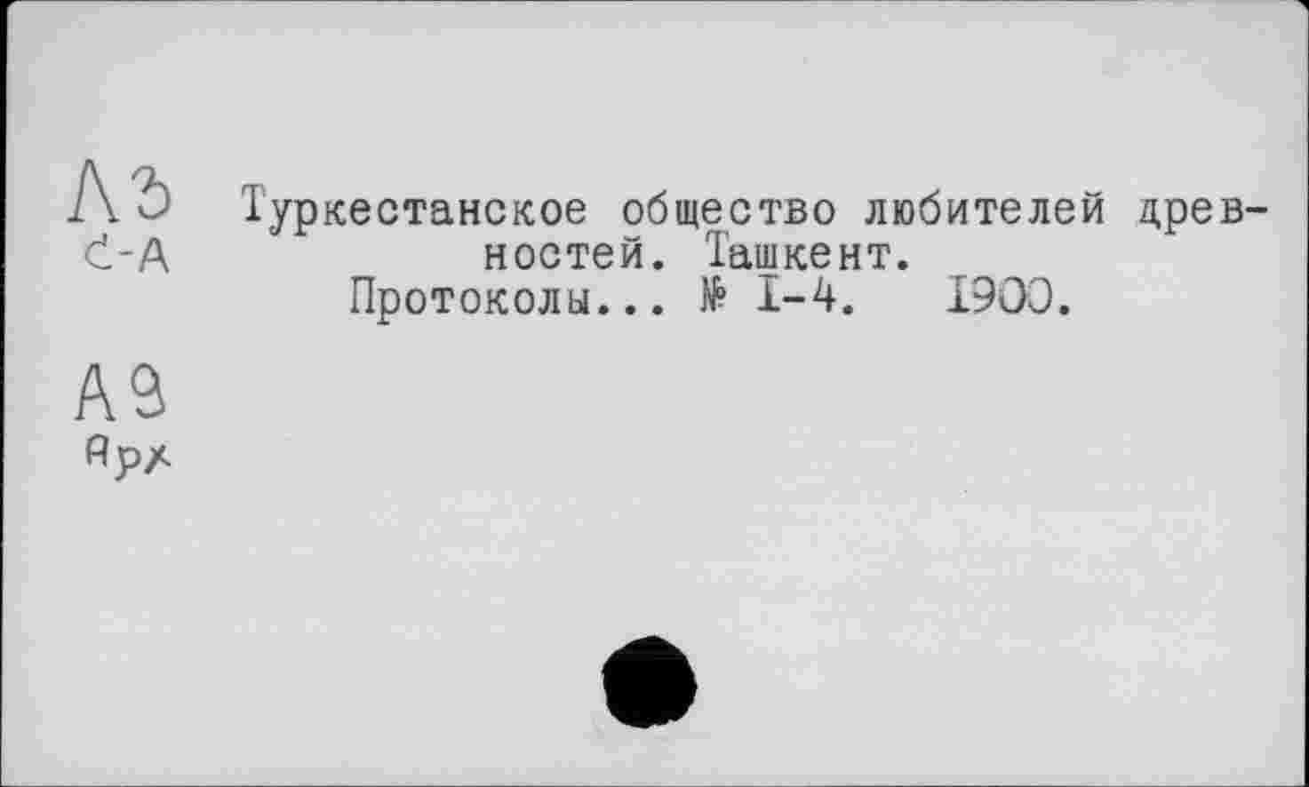 ﻿A û Туркестанское общество любителей древ-č-А	ностей. Ташкент.
Протоколы... № 1-4.	1900.
А9
Ярл